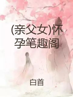 (亲父女)怀孕笔趣阁封面
