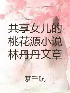 共享女儿的桃花源小说林丹丹文章封面