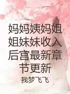 妈妈姨妈姐姐妹妹收入后宫最新章节更新封面